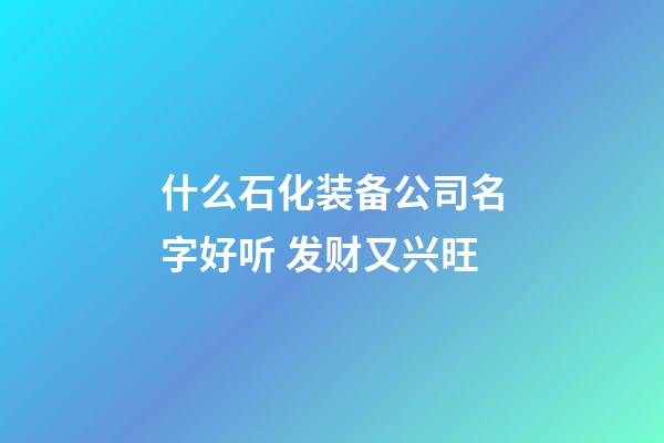 什么石化装备公司名字好听 发财又兴旺-第1张-公司起名-玄机派